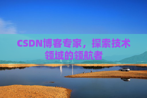 CSDN博客专家,探索技术领域的领航者 CSDN博客专家,探索技术领域的领航者